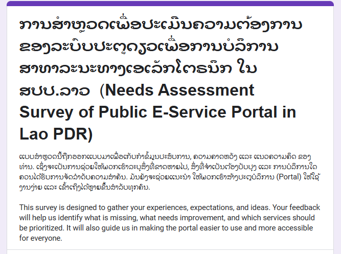 ສະບາຍດີ ຂໍອະນຸຍາດລົບກວນ ບັນດາທ່າານຊ່ວຍປະກອບຂໍ້ມູນໃສ່ແບບສອບຖາມ ໃນການສຳຫຼວດ ແລະ ປະເມີນຄວາມຕ້ອງການຂອງລະບົບປະຕູດຽວເພື່ອການບໍລິການສາທາລະນະທາງເອເລັກໂຕນິກ ຂອງ ສປປ ລາວ ໃຫ້ດ້ວຍ ຂອບໃຈ